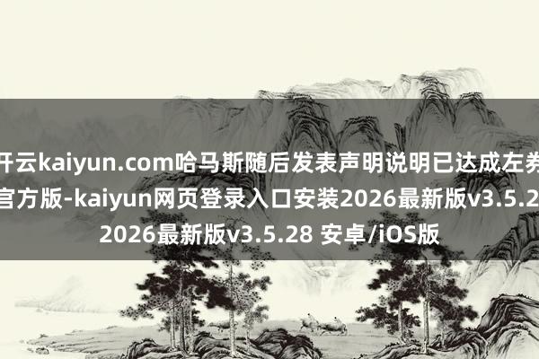 开云kaiyun.com哈马斯随后发表声明说明已达成左券-kaiyunapp官方版-kaiyun网页登录入口安装2026最新版v3.5.28 安卓/iOS版