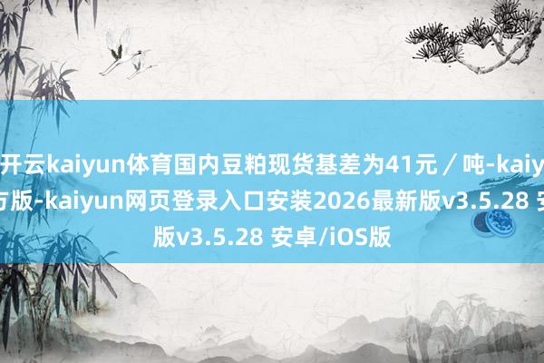 开云kaiyun体育国内豆粕现货基差为41元／吨-kaiyunapp官方版-kaiyun网页登录入口安装2026最新版v3.5.28 安卓/iOS版