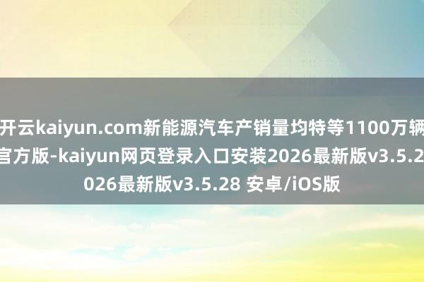 开云kaiyun.com新能源汽车产销量均特等1100万辆-kaiyunapp官方版-kaiyun网页登录入口安装2026最新版v3.5.28 安卓/iOS版
