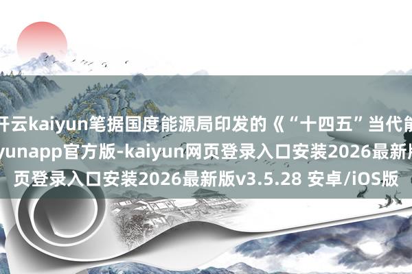 开云kaiyun笔据国度能源局印发的《“十四五”当代能源筹画体系》-kaiyunapp官方版-kaiyun网页登录入口安装2026最新版v3.5.28 安卓/iOS版