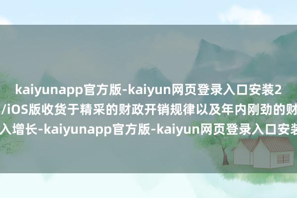 kaiyunapp官方版-kaiyun网页登录入口安装2026最新版v3.5.28 安卓/iOS版收货于精采的财政开销规律以及年内刚劲的财政收入增长-kaiyunapp官方版-kaiyun网页登录入口安装2026最新版v3.5.28 安卓/iOS版