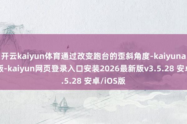 开云kaiyun体育通过改变跑台的歪斜角度-kaiyunapp官方版-kaiyun网页登录入口安装2026最新版v3.5.28 安卓/iOS版