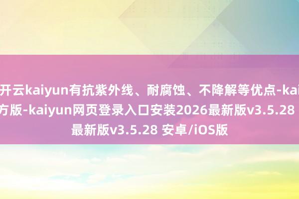 开云kaiyun有抗紫外线、耐腐蚀、不降解等优点-kaiyunapp官方版-kaiyun网页登录入口安装2026最新版v3.5.28 安卓/iOS版