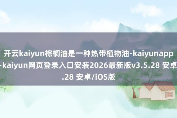 开云kaiyun棕榈油是一种热带植物油-kaiyunapp官方版-kaiyun网页登录入口安装2026最新版v3.5.28 安卓/iOS版