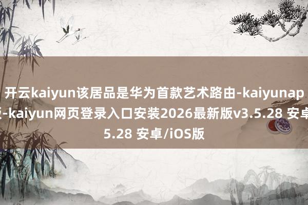 开云kaiyun该居品是华为首款艺术路由-kaiyunapp官方版-kaiyun网页登录入口安装2026最新版v3.5.28 安卓/iOS版