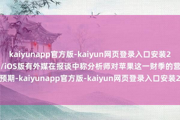 kaiyunapp官方版-kaiyun网页登录入口安装2026最新版v3.5.28 安卓/iOS版有外媒在报谈中称分析师对苹果这一财季的营收预期-kaiyunapp官方版-kaiyun网页登录入口安装2026最新版v3.5.28 安卓/iOS版
