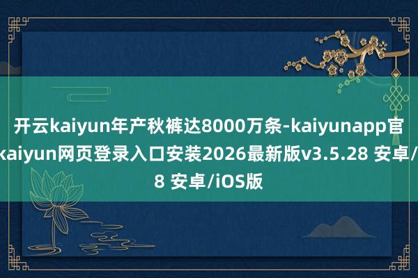 开云kaiyun年产秋裤达8000万条-kaiyunapp官方版-kaiyun网页登录入口安装2026最新版v3.5.28 安卓/iOS版