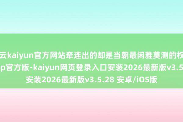 开云kaiyun官方网站牵连出的却是当朝最闲雅莫测的权益秘辛-kaiyunapp官方版-kaiyun网页登录入口安装2026最新版v3.5.28 安卓/iOS版