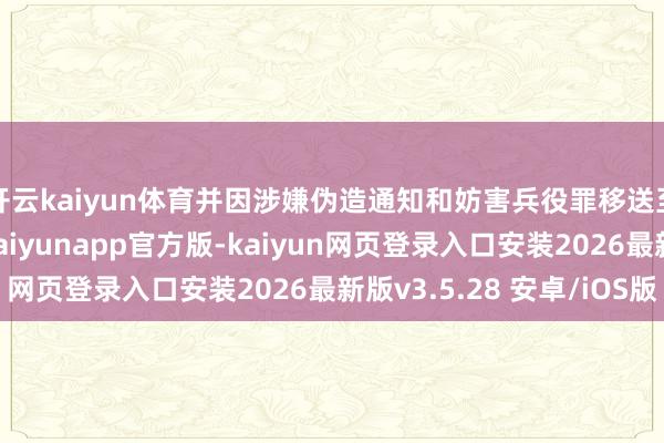 开云kaiyun体育并因涉嫌伪造通知和妨害兵役罪移送至新北地检署侦办-kaiyunapp官方版-kaiyun网页登录入口安装2026最新版v3.5.28 安卓/iOS版