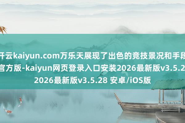 开云kaiyun.com万乐天展现了出色的竞技景况和手段-kaiyunapp官方版-kaiyun网页登录入口安装2026最新版v3.5.28 安卓/iOS版