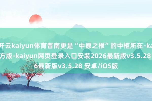 开云kaiyun体育晋南更是“中原之根”的中枢所在-kaiyunapp官方版-kaiyun网页登录入口安装2026最新版v3.5.28 安卓/iOS版