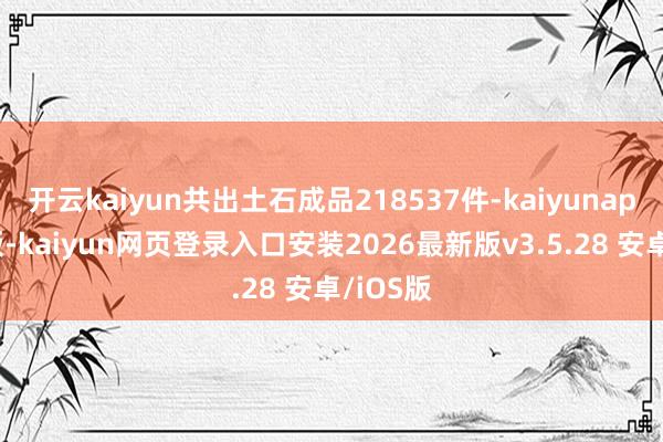 开云kaiyun共出土石成品218537件-kaiyunapp官方版-kaiyun网页登录入口安装2026最新版v3.5.28 安卓/iOS版