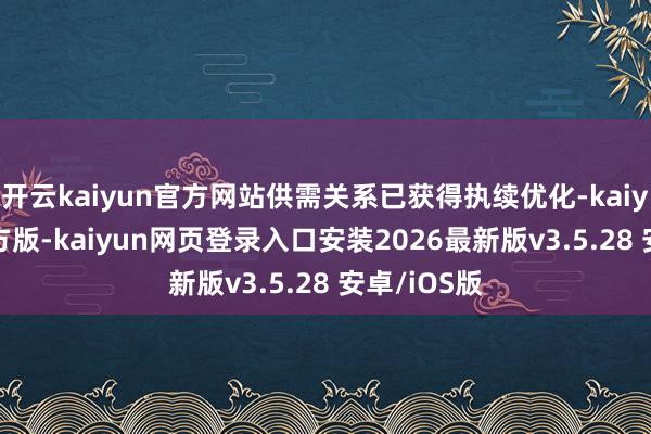 开云kaiyun官方网站供需关系已获得执续优化-kaiyun