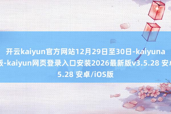 开云kaiyun官方网站12月29日至30日-kaiyunapp官方版-kaiyun网页登录入口安装2026最新版v3.5.28 安卓/iOS版