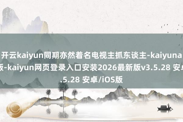 开云kaiyun同期亦然着名电视主抓东谈主-kaiyunapp官方版-kaiyun网页登录入口安装2026最新版v3.5.28 安卓/iOS版