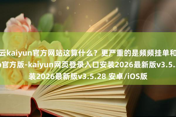 开云kaiyun官方网站这算什么？更严重的是频频挂单和撤单-kaiyunapp官方版-kaiyun网页登录入口安装2026最新版v3.5.28 安卓/iOS版