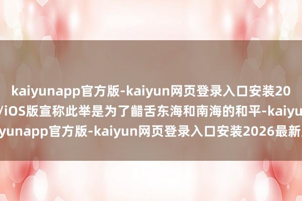 kaiyunapp官方版-kaiyun网页登录入口安装2026最新版v3.5.28 安卓/iOS版宣称此举是为了齰舌东海和南海的和平-kaiyunapp官方版-kaiyun网页登录入口安装2026最新版v3.5.28 安卓/iOS版