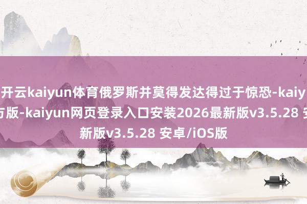 开云kaiyun体育俄罗斯并莫得发达得过于惊恐-kaiyunapp官方版-kaiyun网页登录入口安装2026最新版v3.5.28 安卓/iOS版