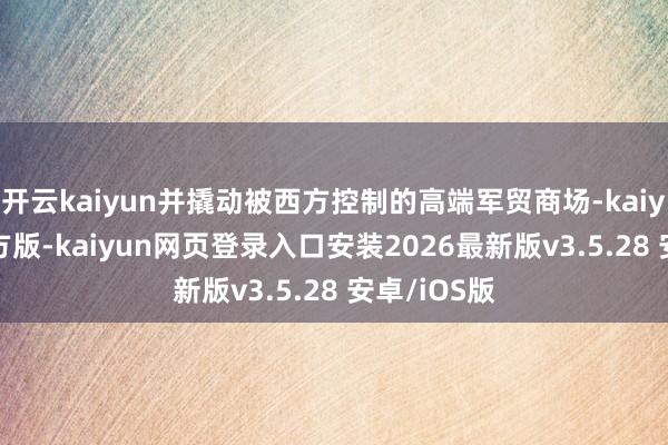 开云kaiyun并撬动被西方控制的高端军贸商场-kaiyunapp官方版-kaiyun网页登录入口安装2026最新版v3.5.28 安卓/iOS版