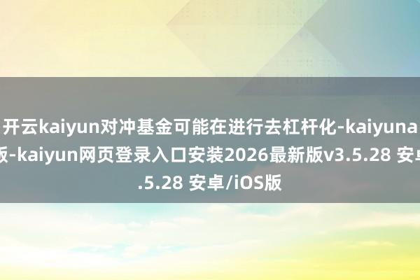 开云kaiyun对冲基金可能在进行去杠杆化-kaiyunapp官方版-kaiyun网页登录入口安装2026最新版v3.5.28 安卓/iOS版