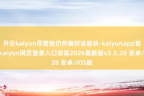 开云kaiyun尽管他仍然偏好该板块-kaiyunapp官方版-kaiyun网页登录入口安装2026最新版v3.5.28 安卓/iOS版