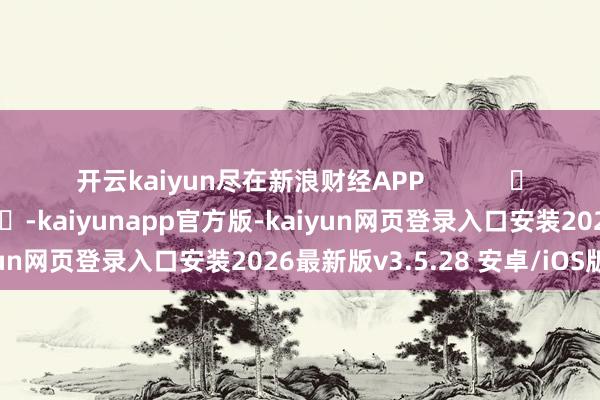 开云kaiyun尽在新浪财经APP            	