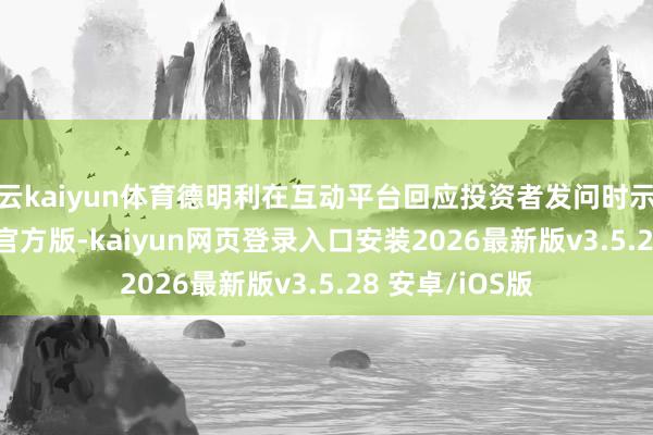 开云kaiyun体育德明利在互动平台回应投资者发问时示意-k